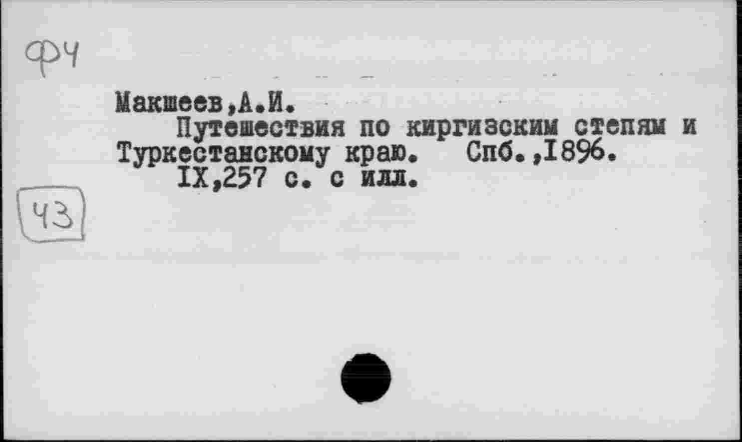 ﻿Макшеев >А«И*
Путешествия по киргизским степям и Туркестанскому краю. Спб.,1896.
IX,257 с. с илл.